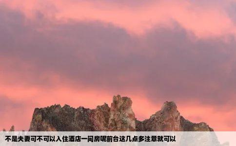 不是夫妻可不可以入住酒店一间房呢前台这几点多注意就可以