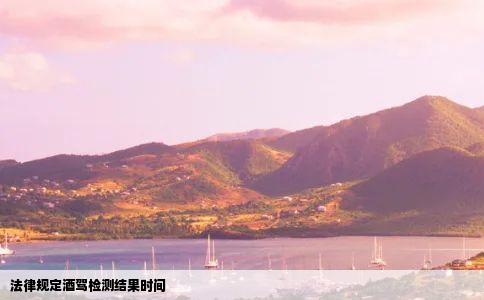 法律规定酒驾检测结果时间