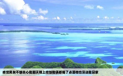 感觉男友不够关心我那天晚上吃饭我俩都喝了点酒他也没送我回家