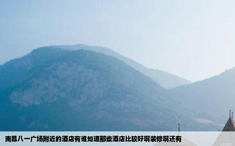 南昌八一广场附近的酒店有谁知道那些酒店比较好啊装修啊还有