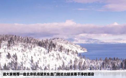 请大家推荐一些北京机场望京东直门附近比较实惠干净的酒店