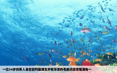 一位54岁的男人身患前列腺增生并有早泄的毛病还经常喝酒每一