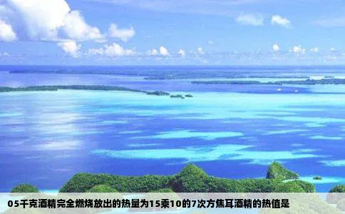 05千克酒精完全燃烧放出的热量为15乘10的7次方焦耳酒精的热值是