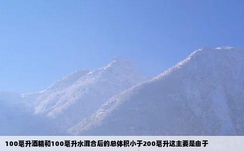 100毫升酒精和100毫升水混合后的总体积小于200毫升这主要是由于
