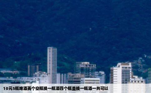 10元5瓶啤酒两个空瓶换一瓶酒四个瓶盖换一瓶酒一共可以