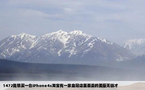 1472我想买一台iPhone4s淘宝有一家皇冠店里面卖的美版无锁才