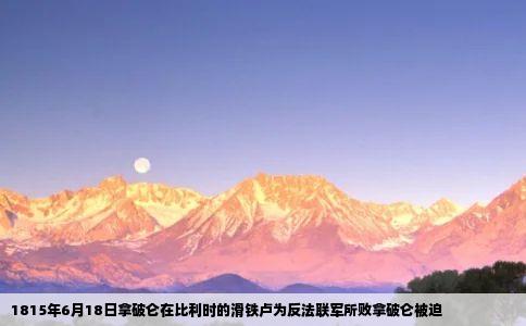 1815年6月18日拿破仑在比利时的滑铁卢为反法联军所败拿破仑被迫