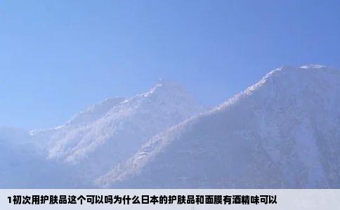 1初次用护肤品这个可以吗为什么日本的护肤品和面膜有酒精味可以
