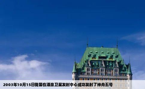 2003年10月15日我国在酒泉卫星发射中心成功发射了神舟五号