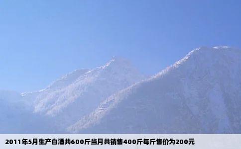 2011年5月生产白酒共600斤当月共销售400斤每斤售价为200元