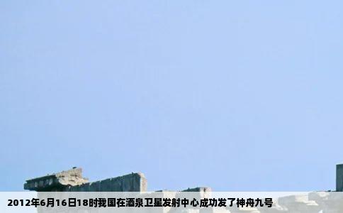 2012年6月16日18时我国在酒泉卫星发射中心成功发了神舟九号