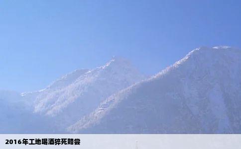 2016年工地喝酒猝死赔尝