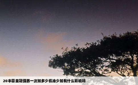 20丰田皇冠保养一次加多少机油少加有什么影响吗