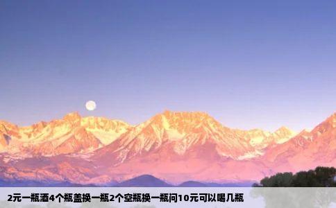 2元一瓶酒4个瓶盖换一瓶2个空瓶换一瓶问10元可以喝几瓶