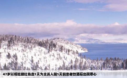 47岁以呕吐暗红色血1天为主诉入院1天前患者饮酒后出现恶心