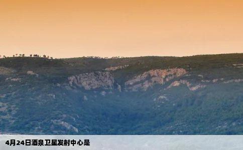 4月24日酒泉卫星发射中心是