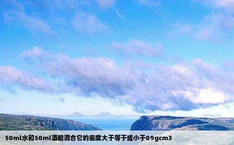 50ml水和50ml酒精混合它的密度大于等于或小于09gcm3