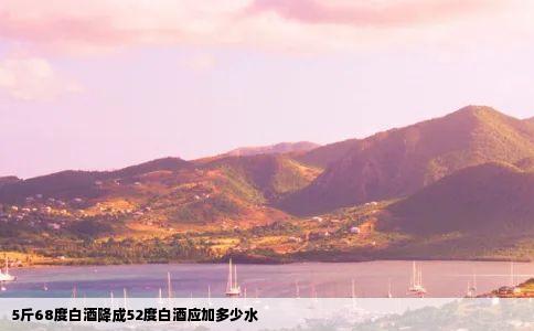 5斤68度白酒降成52度白酒应加多少水