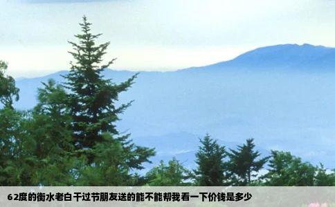 62度的衡水老白干过节朋友送的能不能帮我看一下价钱是多少