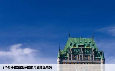 6个月小孩发烧39度能用酒精退烧吗