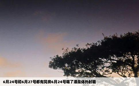 6月24号和6月27号都有同房6月24号喝了酒是体外射精