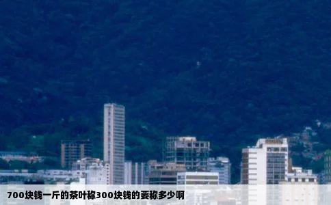 700块钱一斤的茶叶称300块钱的要称多少啊
