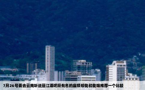 7月26号要去云南听说丽江酒吧挺有名的麻烦帮我和我姐推荐一个比较