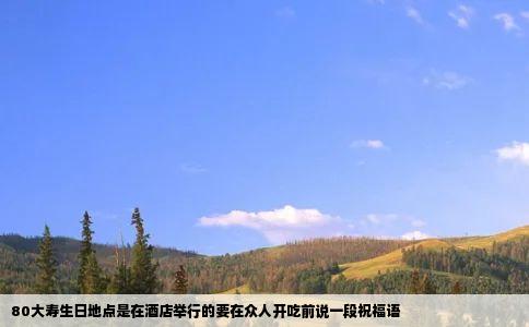 80大寿生日地点是在酒店举行的要在众人开吃前说一段祝福语