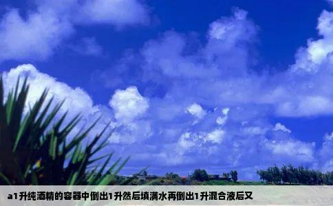 a1升纯酒精的容器中倒出1升然后填满水再倒出1升混合液后又