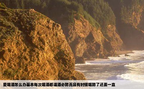 爱喝酒怎么办基本每次喝酒都逢酒必醉而且有时候喝醉了还要一直