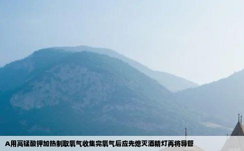 A用高锰酸钾加热制取氧气收集完氧气后应先熄灭酒精灯再将导管