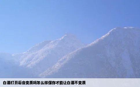 白酒打开后会变质吗怎么样保存才能让白酒不变质