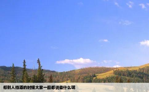 帮别人挡酒的时候大家一般都说些什么呢