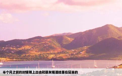 半个月之前的时候晚上出去和朋友喝酒结果在回来的