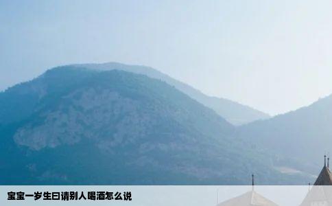 宝宝一岁生曰请别人喝酒怎么说
