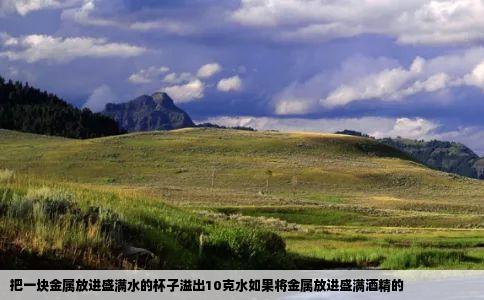 把一块金属放进盛满水的杯子溢出10克水如果将金属放进盛满酒精的