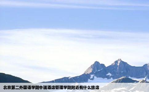 北京第二外国语学院中瑞酒店管理学院附近有什么旅店