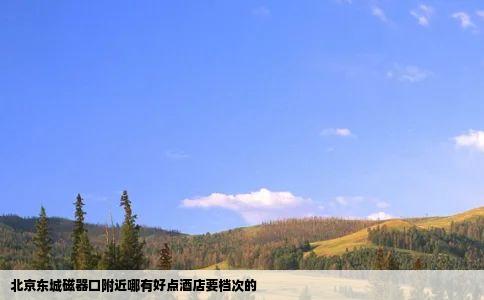 北京东城磁器口附近哪有好点酒店要档次的