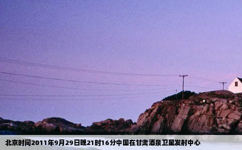 北京时间2011年9月29日晚21时16分中国在甘肃酒泉卫星发射中心