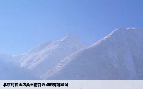 北京时钟酒店离王府井近点的有哪些呀