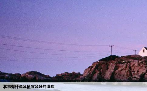 北京有什么又便宜又好的酒店