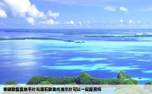 苯磺酸氨氯地平片与酒石酸美托洛尔片可以一起服用吗