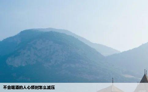 不会喝酒的人心烦时怎么减压