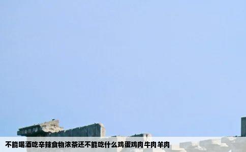 不能喝酒吃辛辣食物浓茶还不能吃什么鸡蛋鸡肉牛肉羊肉