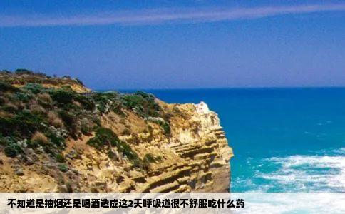 不知道是抽烟还是喝酒造成这2天呼吸道很不舒服吃什么药