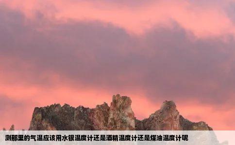 测那里的气温应该用水银温度计还是酒精温度计还是煤油温度计呢