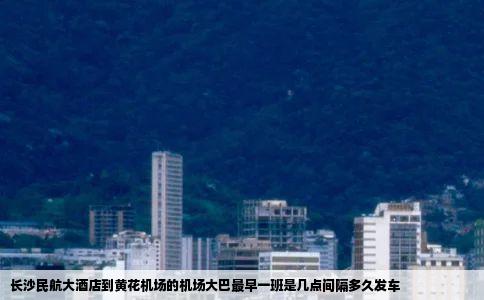 长沙民航大酒店到黄花机场的机场大巴最早一班是几点间隔多久发车