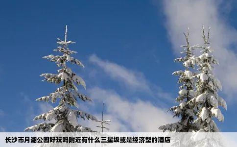 长沙市月湖公园好玩吗附近有什么三星级或是经济型的酒店