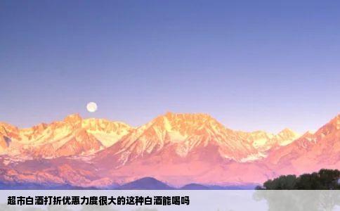 超市白酒打折优惠力度很大的这种白酒能喝吗