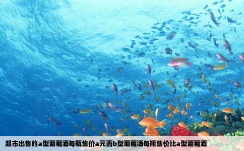 超市出售的a型葡萄酒每瓶售价a元而b型葡萄酒每瓶售价比a型葡萄酒